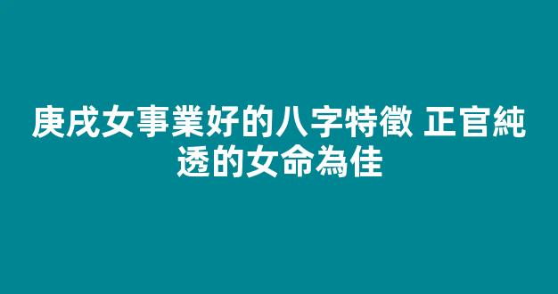 庚戌女事業好的八字特徵 正官純透的女命為佳